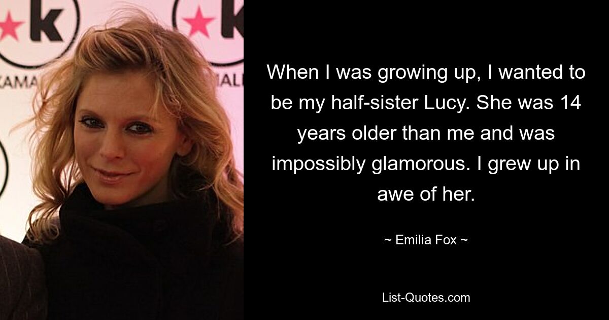 When I was growing up, I wanted to be my half-sister Lucy. She was 14 years older than me and was impossibly glamorous. I grew up in awe of her. — © Emilia Fox