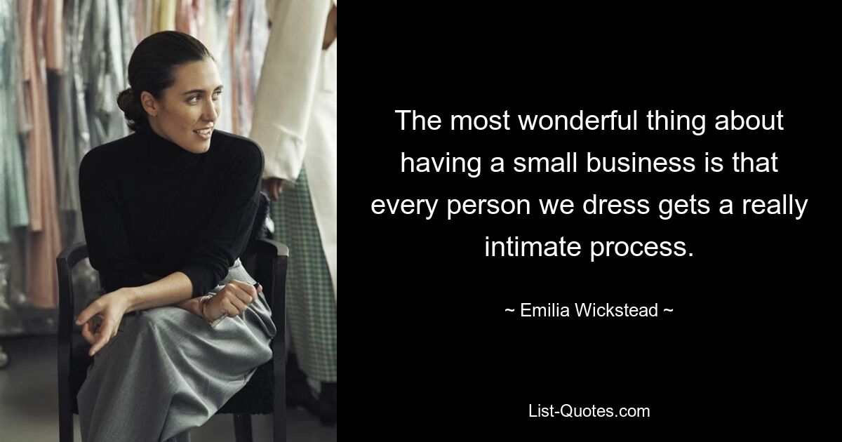 The most wonderful thing about having a small business is that every person we dress gets a really intimate process. — © Emilia Wickstead