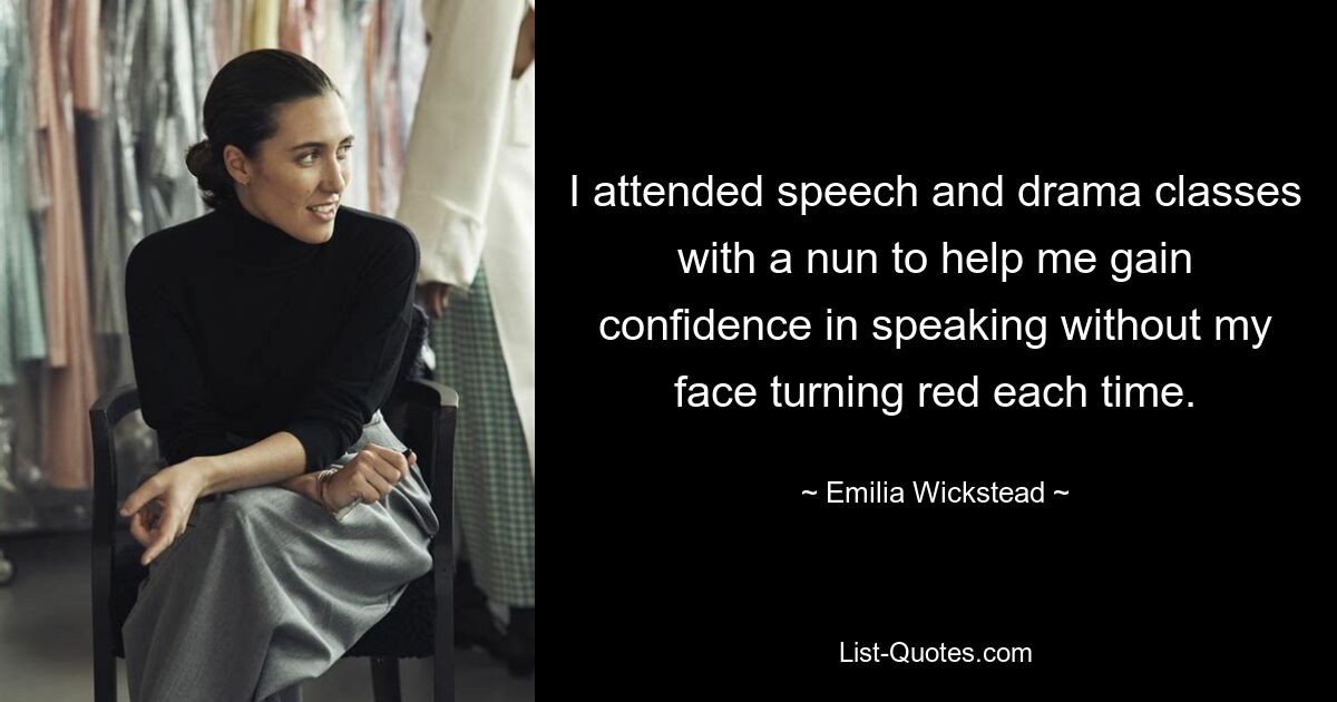 I attended speech and drama classes with a nun to help me gain confidence in speaking without my face turning red each time. — © Emilia Wickstead