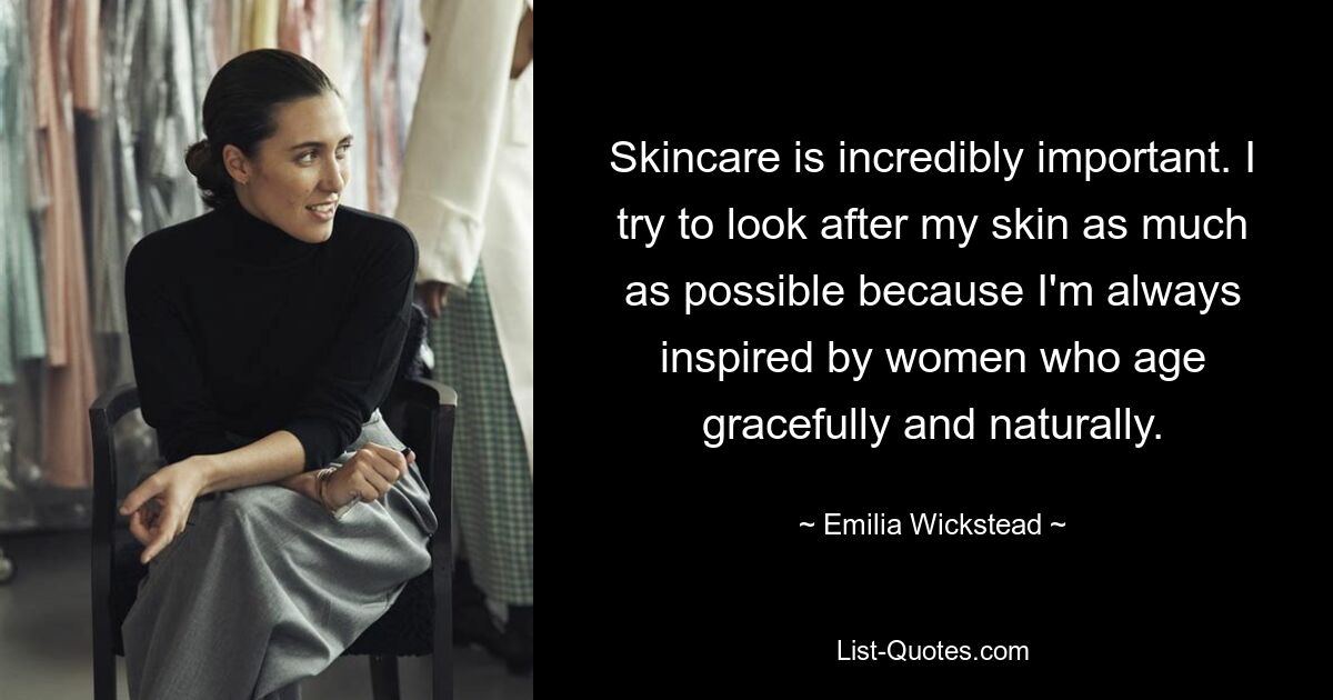 Skincare is incredibly important. I try to look after my skin as much as possible because I'm always inspired by women who age gracefully and naturally. — © Emilia Wickstead