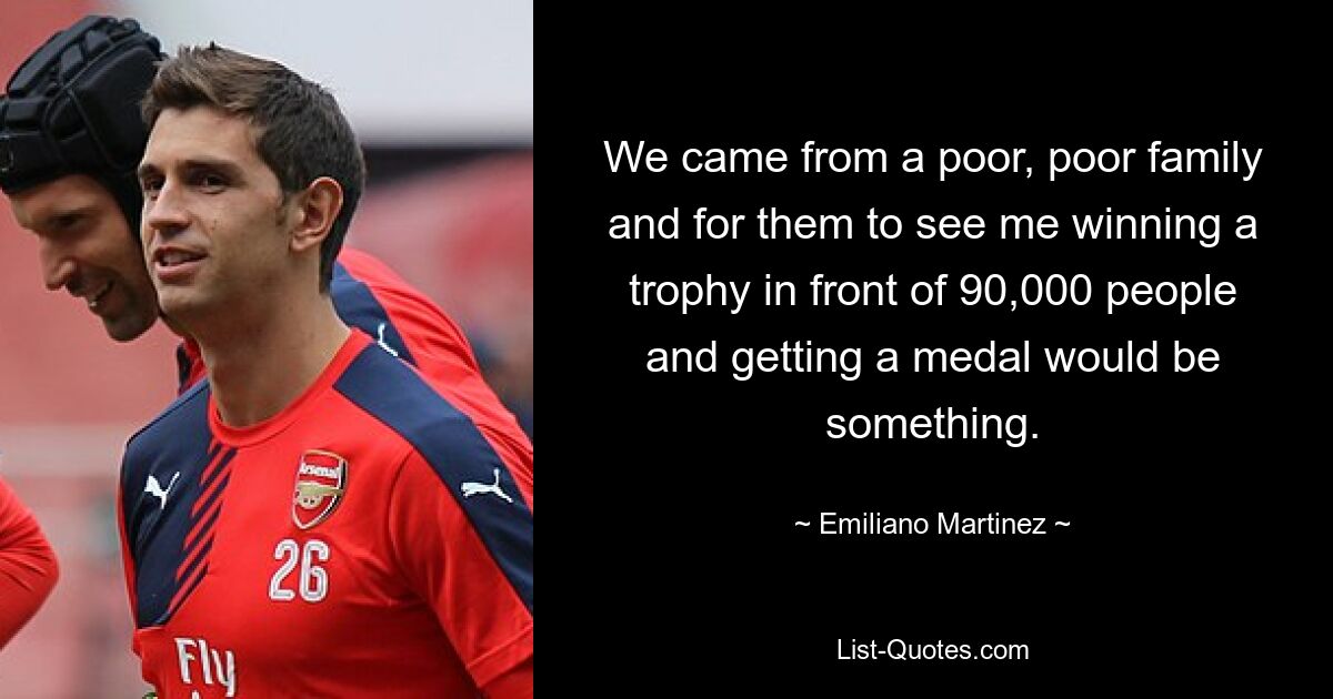 We came from a poor, poor family and for them to see me winning a trophy in front of 90,000 people and getting a medal would be something. — © Emiliano Martinez