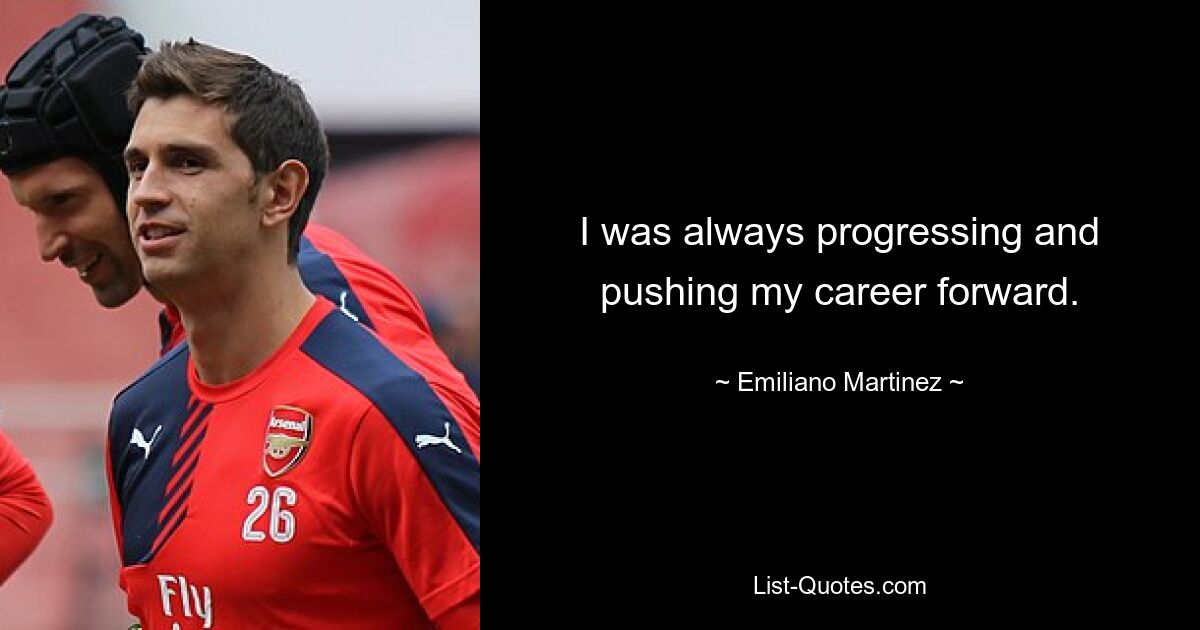 I was always progressing and pushing my career forward. — © Emiliano Martinez