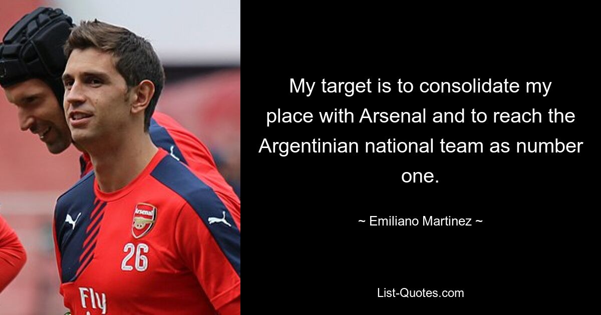 My target is to consolidate my place with Arsenal and to reach the Argentinian national team as number one. — © Emiliano Martinez