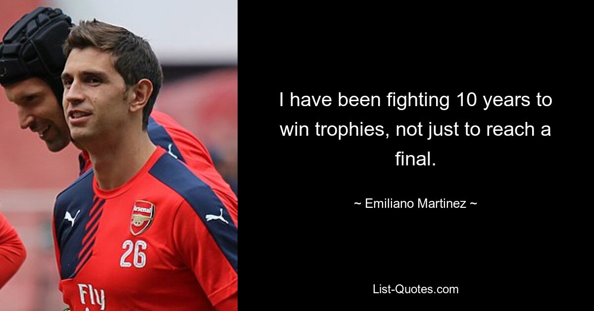 I have been fighting 10 years to win trophies, not just to reach a final. — © Emiliano Martinez