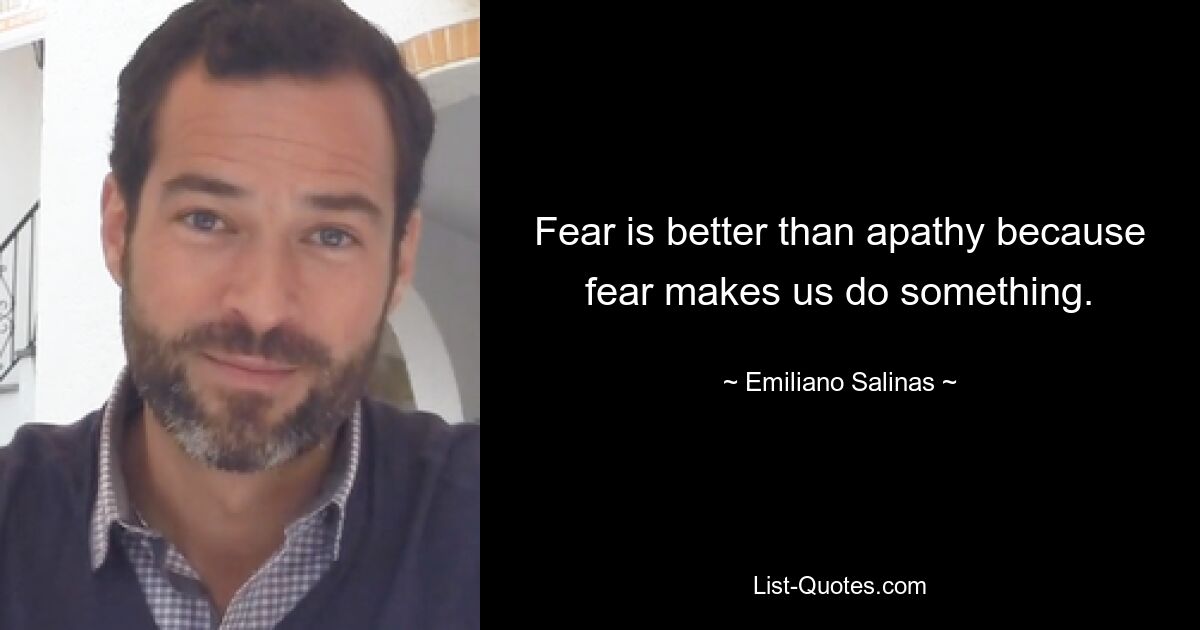 Fear is better than apathy because fear makes us do something. — © Emiliano Salinas