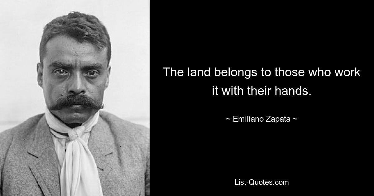 The land belongs to those who work it with their hands. — © Emiliano Zapata