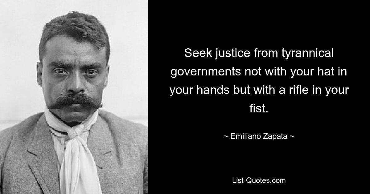 Seek justice from tyrannical governments not with your hat in your hands but with a rifle in your fist. — © Emiliano Zapata