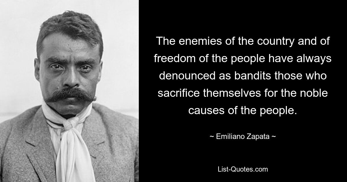 The enemies of the country and of freedom of the people have always denounced as bandits those who sacrifice themselves for the noble causes of the people. — © Emiliano Zapata