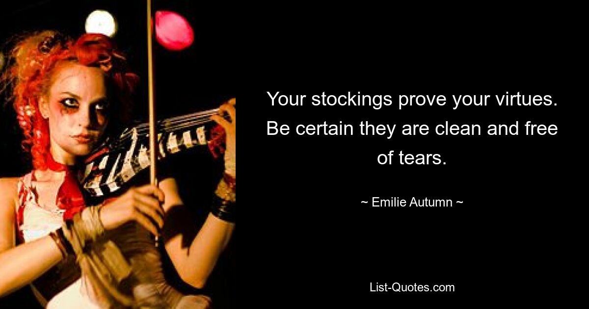 Your stockings prove your virtues. Be certain they are clean and free of tears. — © Emilie Autumn