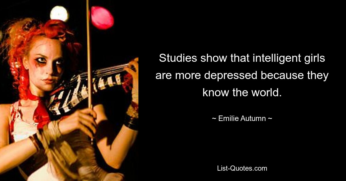 Studies show that intelligent girls are more depressed because they know the world. — © Emilie Autumn