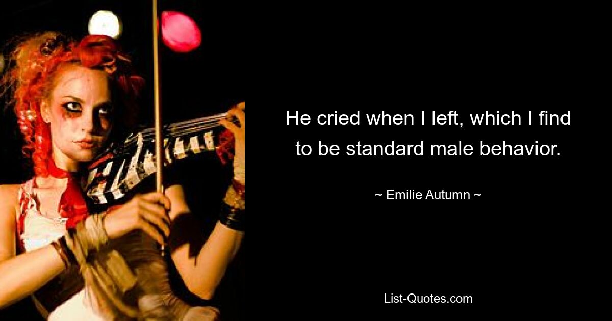 He cried when I left, which I find to be standard male behavior. — © Emilie Autumn