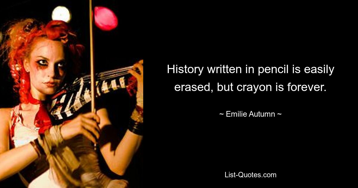 History written in pencil is easily erased, but crayon is forever. — © Emilie Autumn