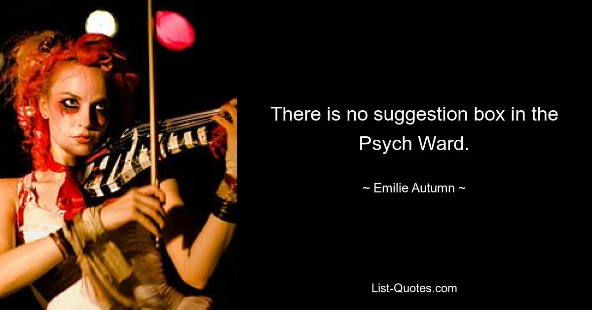 There is no suggestion box in the Psych Ward. — © Emilie Autumn