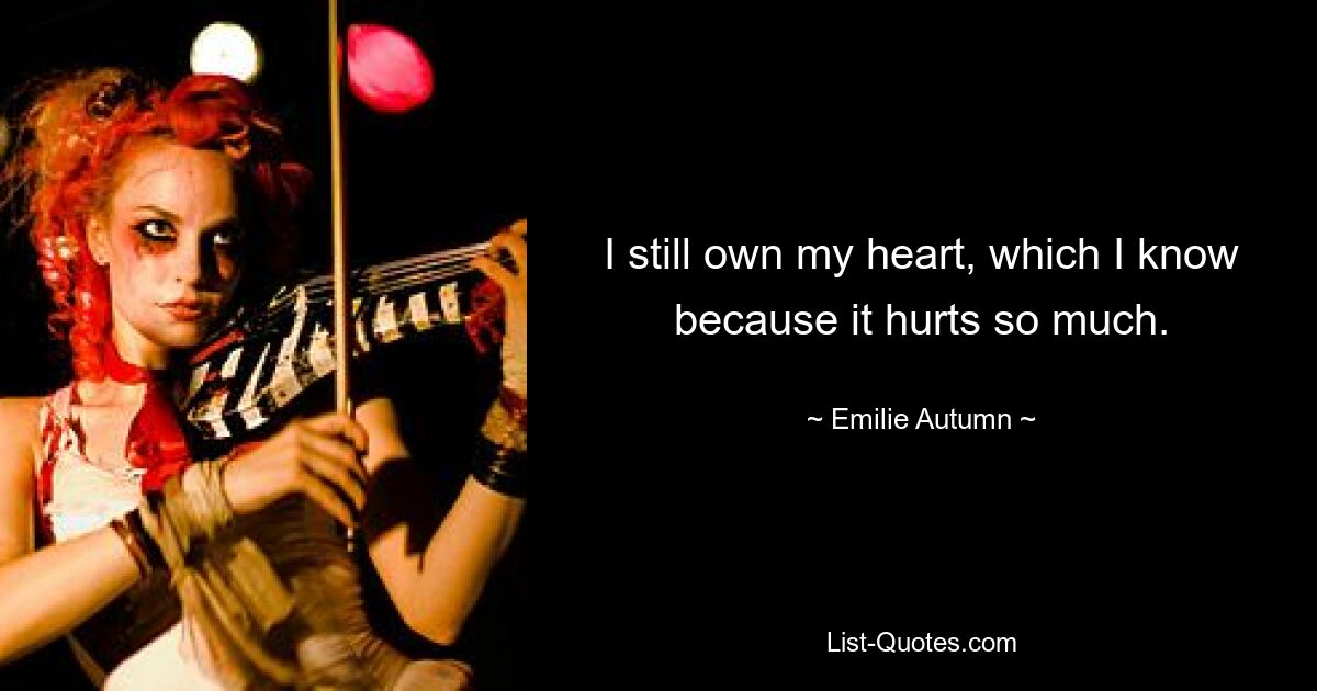 I still own my heart, which I know because it hurts so much. — © Emilie Autumn