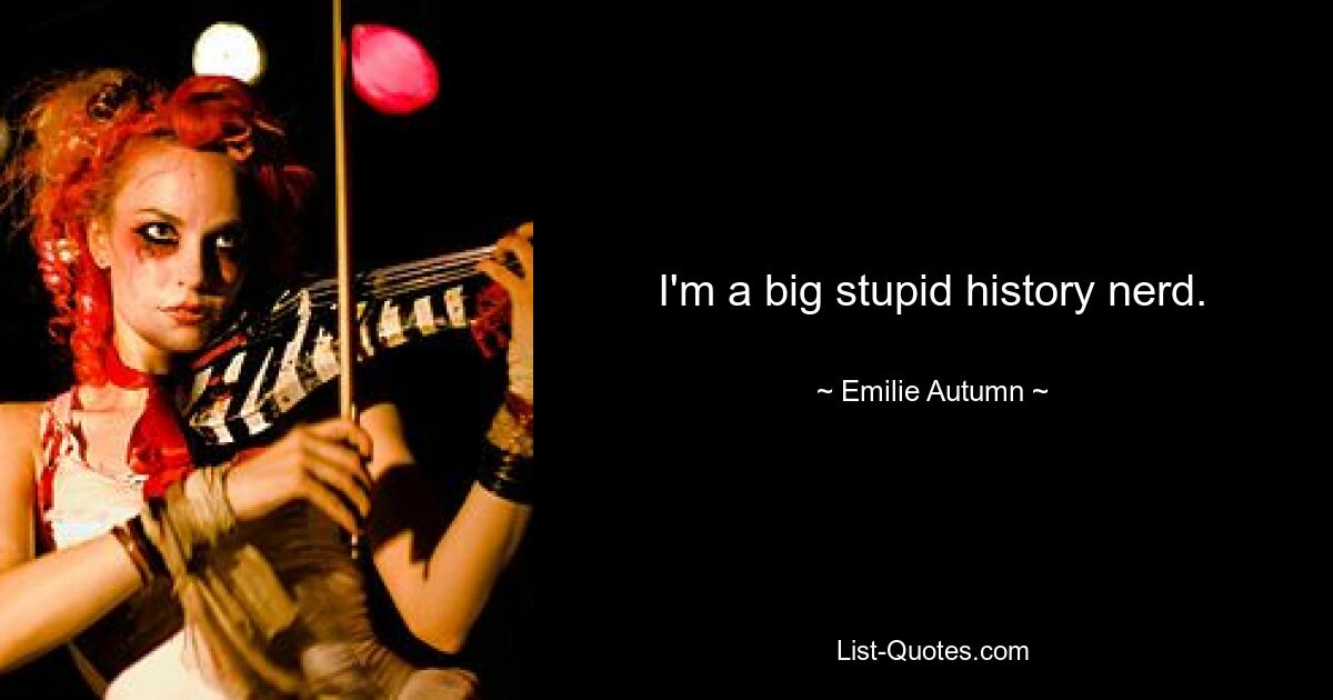 I'm a big stupid history nerd. — © Emilie Autumn