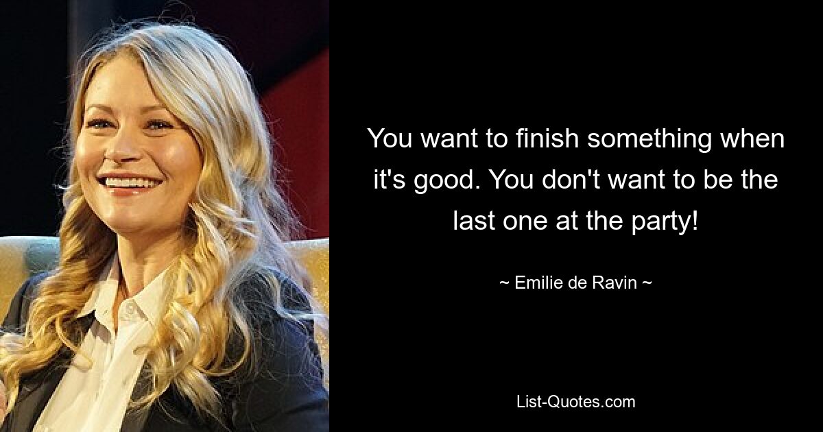 You want to finish something when it's good. You don't want to be the last one at the party! — © Emilie de Ravin