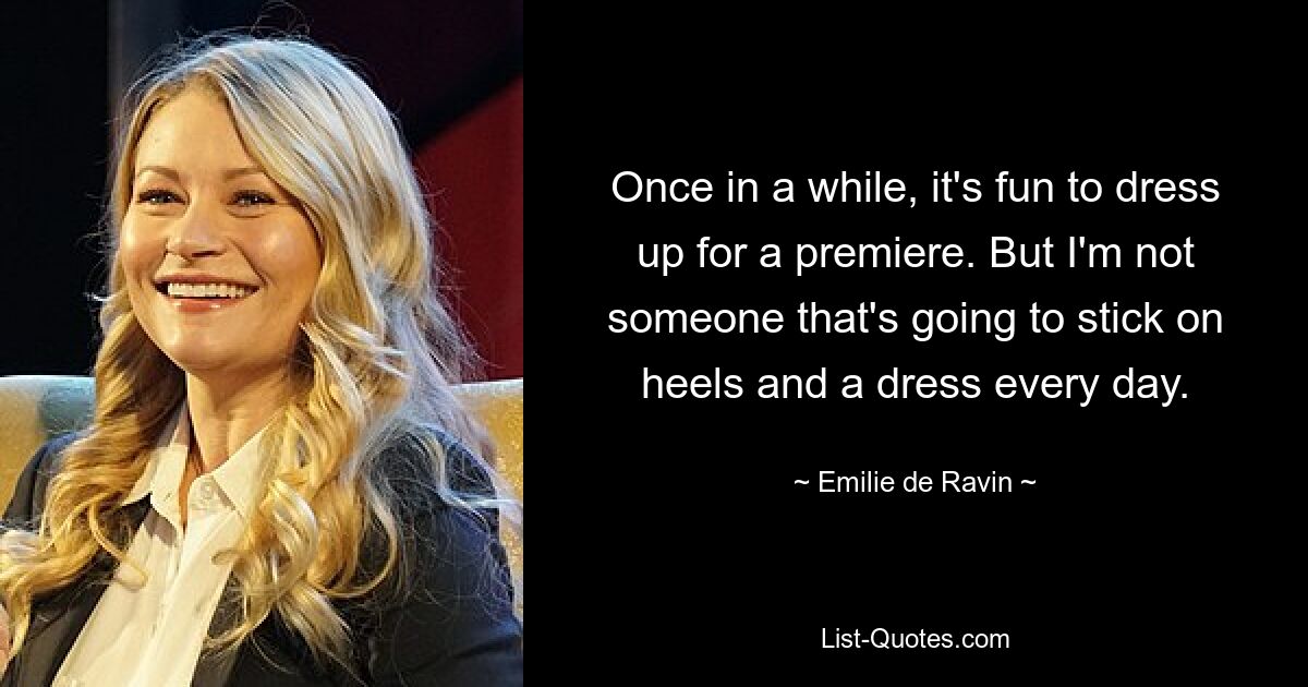 Once in a while, it's fun to dress up for a premiere. But I'm not someone that's going to stick on heels and a dress every day. — © Emilie de Ravin