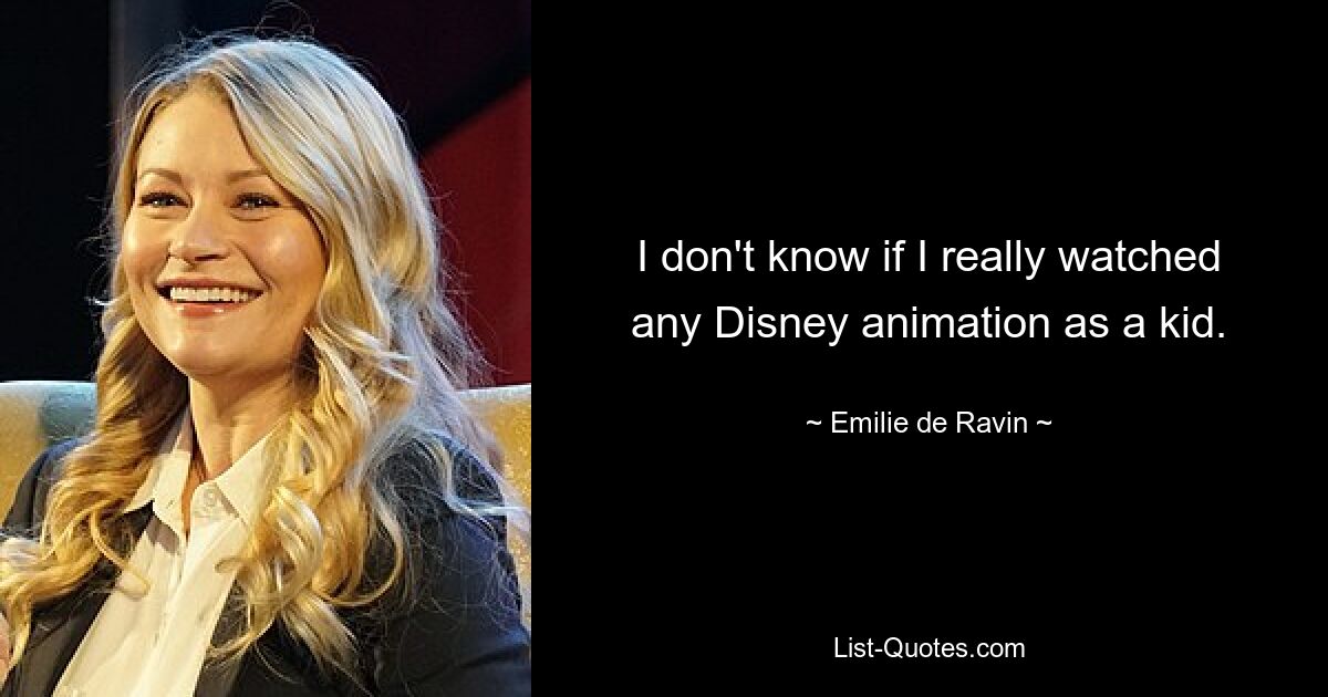 I don't know if I really watched any Disney animation as a kid. — © Emilie de Ravin