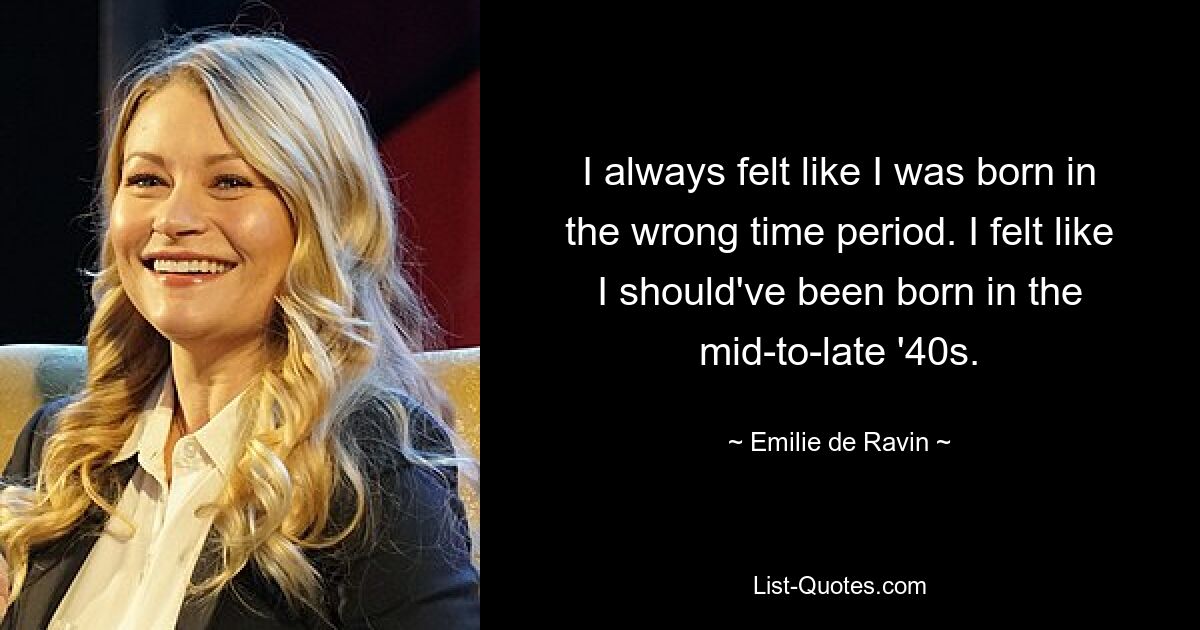 I always felt like I was born in the wrong time period. I felt like I should've been born in the mid-to-late '40s. — © Emilie de Ravin