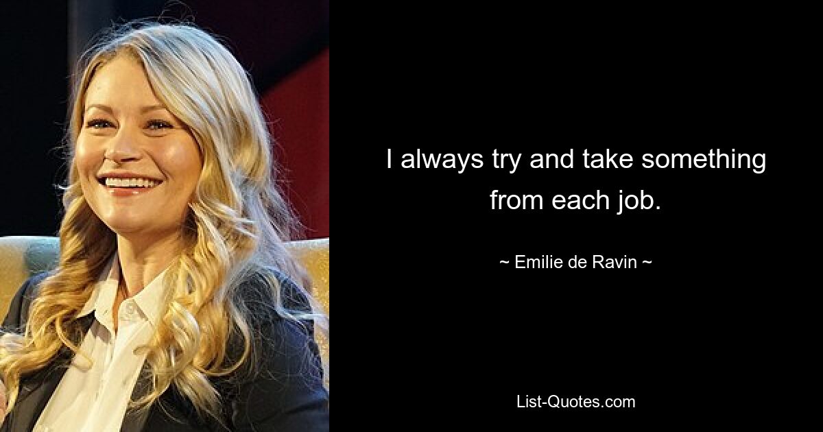 I always try and take something from each job. — © Emilie de Ravin