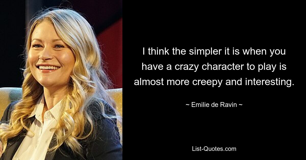 I think the simpler it is when you have a crazy character to play is almost more creepy and interesting. — © Emilie de Ravin