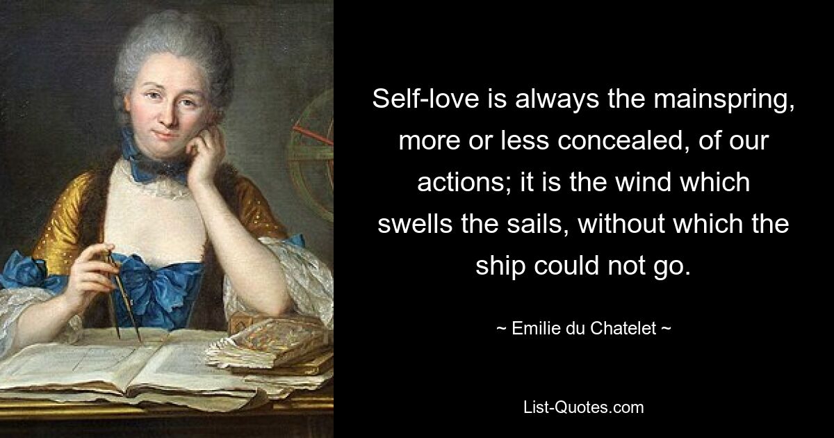 Self-love is always the mainspring, more or less concealed, of our actions; it is the wind which swells the sails, without which the ship could not go. — © Emilie du Chatelet