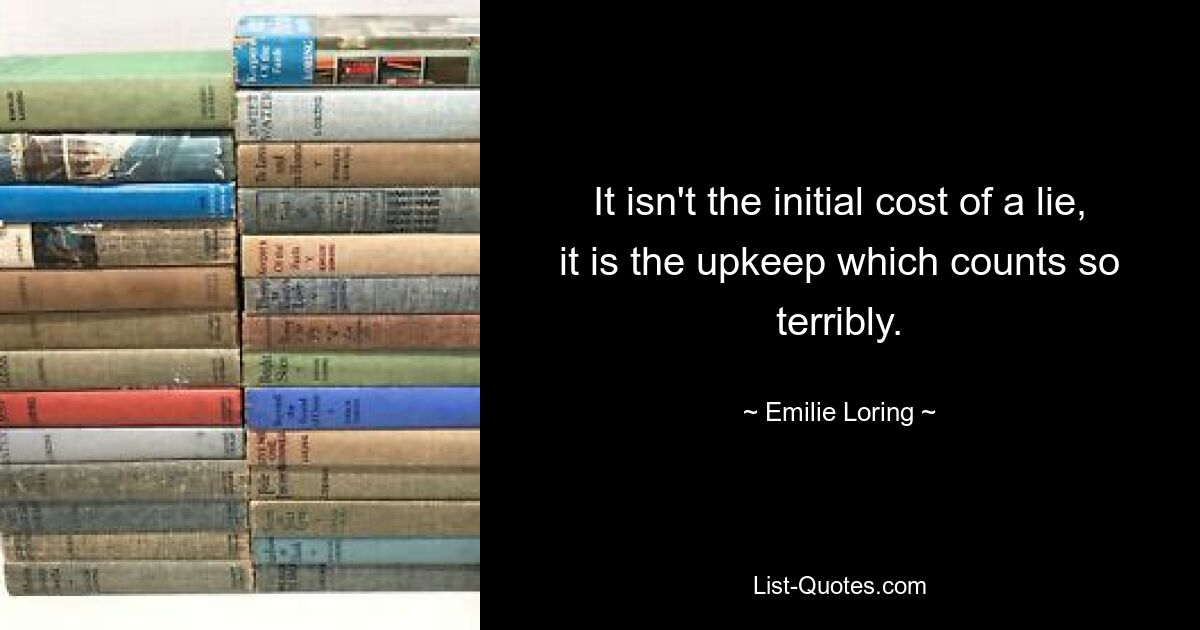 It isn't the initial cost of a lie, it is the upkeep which counts so terribly. — © Emilie Loring