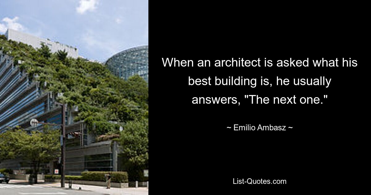 When an architect is asked what his best building is, he usually answers, "The next one." — © Emilio Ambasz