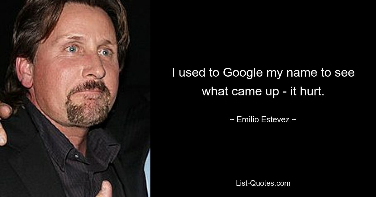 I used to Google my name to see what came up - it hurt. — © Emilio Estevez