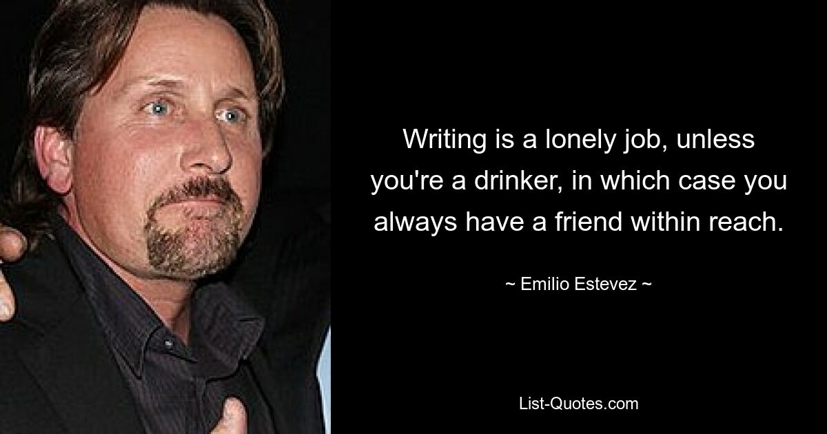 Writing is a lonely job, unless you're a drinker, in which case you always have a friend within reach. — © Emilio Estevez