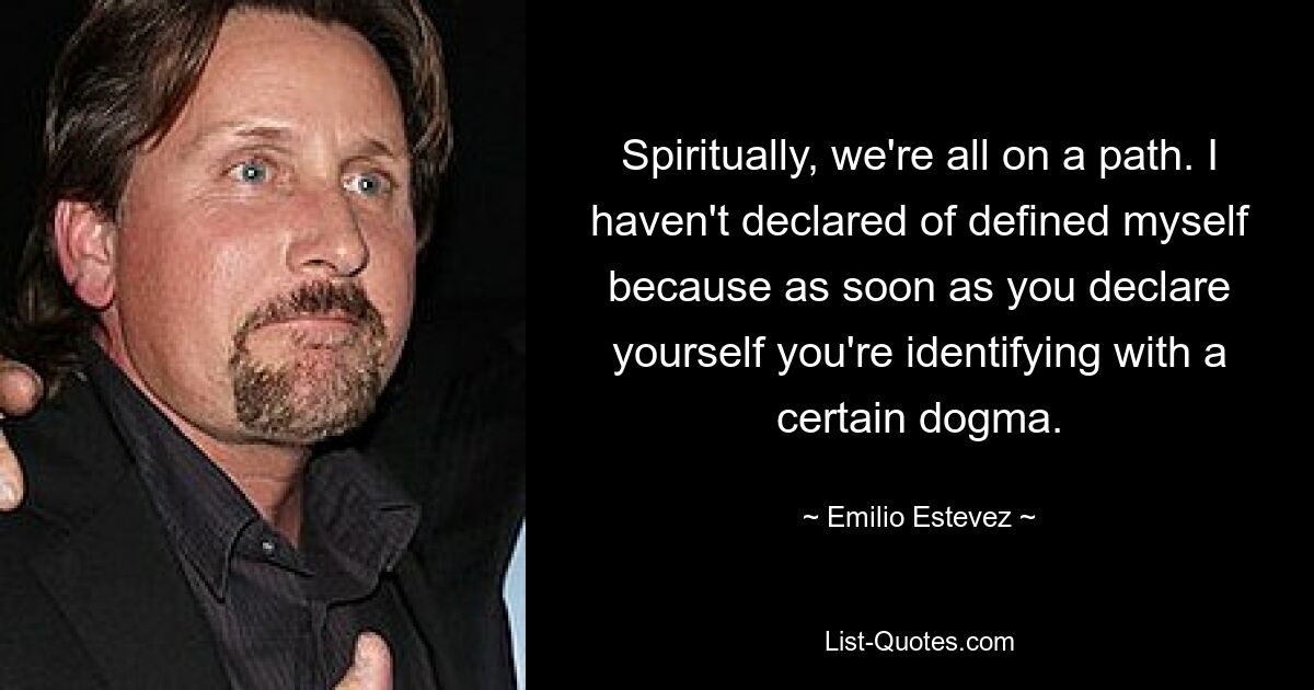 Spiritually, we're all on a path. I haven't declared of defined myself because as soon as you declare yourself you're identifying with a certain dogma. — © Emilio Estevez