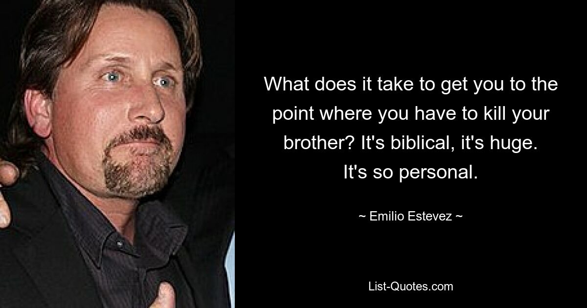 What does it take to get you to the point where you have to kill your brother? It's biblical, it's huge. It's so personal. — © Emilio Estevez