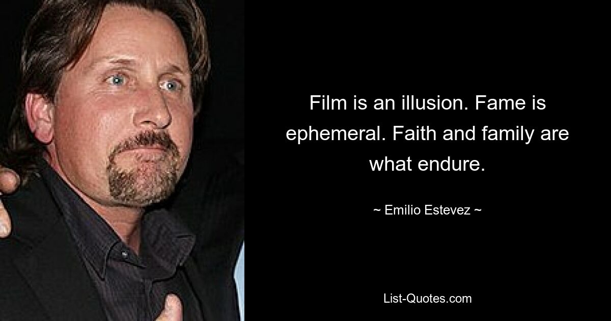 Film is an illusion. Fame is ephemeral. Faith and family are what endure. — © Emilio Estevez