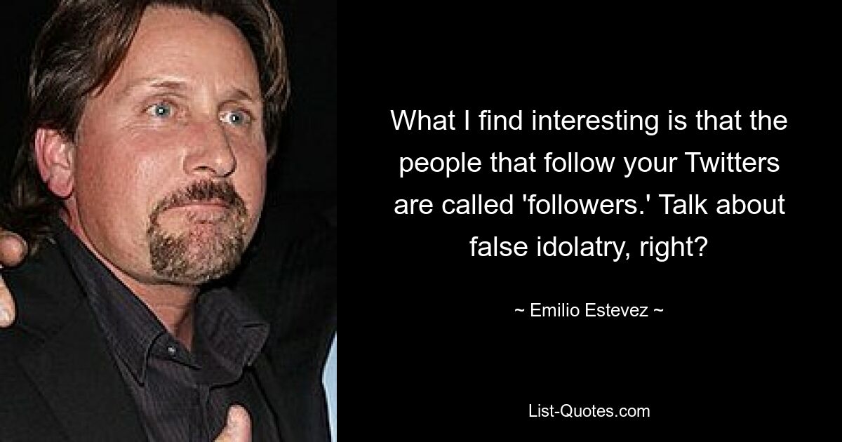 What I find interesting is that the people that follow your Twitters are called 'followers.' Talk about false idolatry, right? — © Emilio Estevez