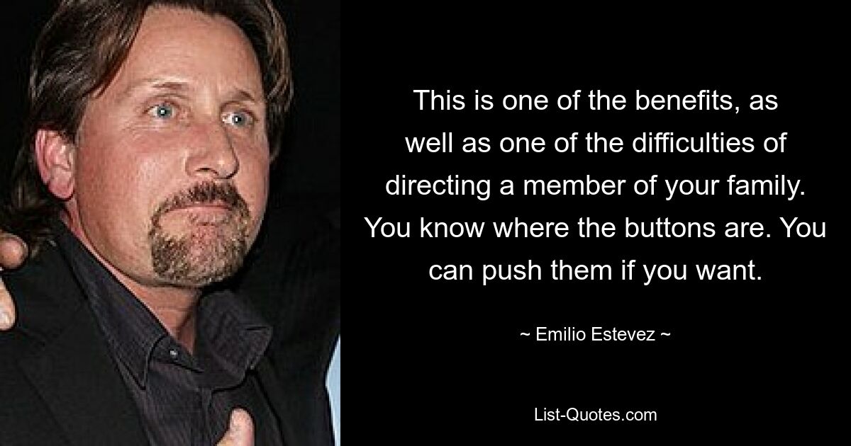 This is one of the benefits, as well as one of the difficulties of directing a member of your family. You know where the buttons are. You can push them if you want. — © Emilio Estevez