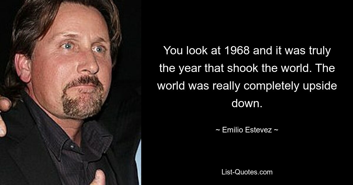 You look at 1968 and it was truly the year that shook the world. The world was really completely upside down. — © Emilio Estevez