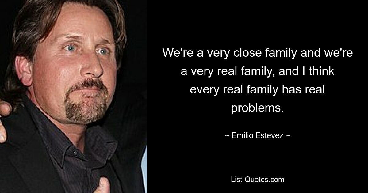 We're a very close family and we're a very real family, and I think every real family has real problems. — © Emilio Estevez