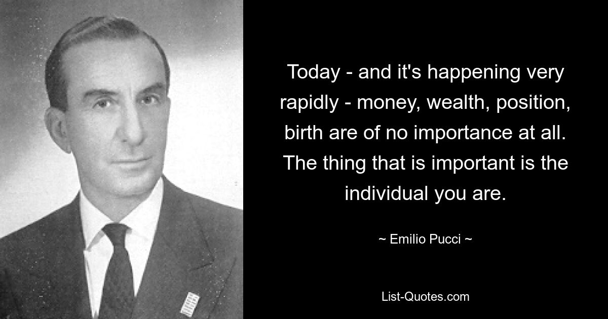 Today - and it's happening very rapidly - money, wealth, position, birth are of no importance at all. The thing that is important is the individual you are. — © Emilio Pucci