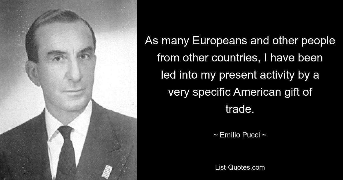 As many Europeans and other people from other countries, I have been led into my present activity by a very specific American gift of trade. — © Emilio Pucci