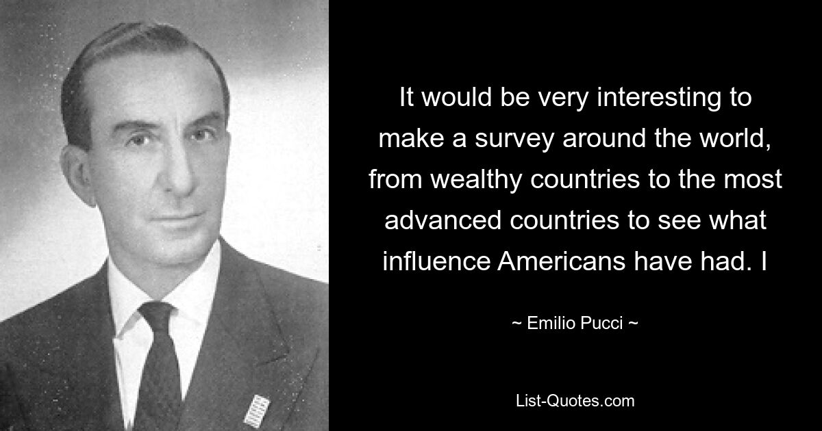 It would be very interesting to make a survey around the world, from wealthy countries to the most advanced countries to see what influence Americans have had. I — © Emilio Pucci