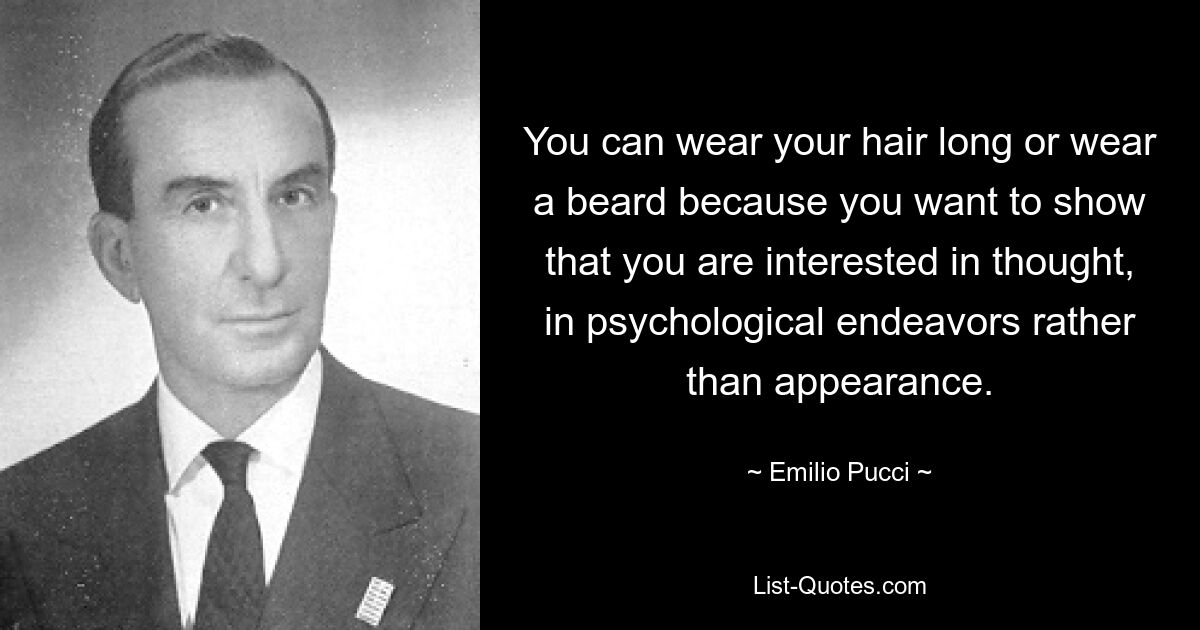 You can wear your hair long or wear a beard because you want to show that you are interested in thought, in psychological endeavors rather than appearance. — © Emilio Pucci