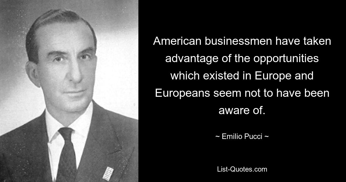 American businessmen have taken advantage of the opportunities which existed in Europe and Europeans seem not to have been aware of. — © Emilio Pucci