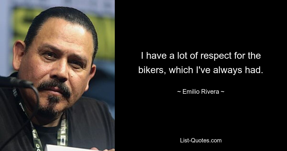 I have a lot of respect for the bikers, which I've always had. — © Emilio Rivera