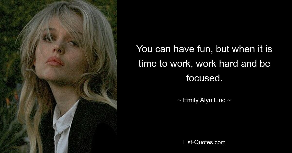 You can have fun, but when it is time to work, work hard and be focused. — © Emily Alyn Lind