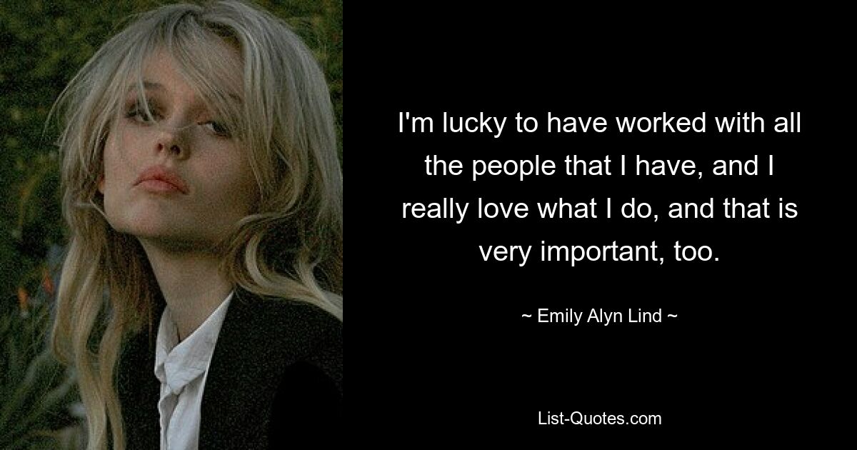 I'm lucky to have worked with all the people that I have, and I really love what I do, and that is very important, too. — © Emily Alyn Lind