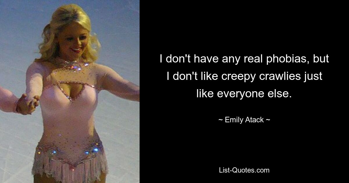 I don't have any real phobias, but I don't like creepy crawlies just like everyone else. — © Emily Atack