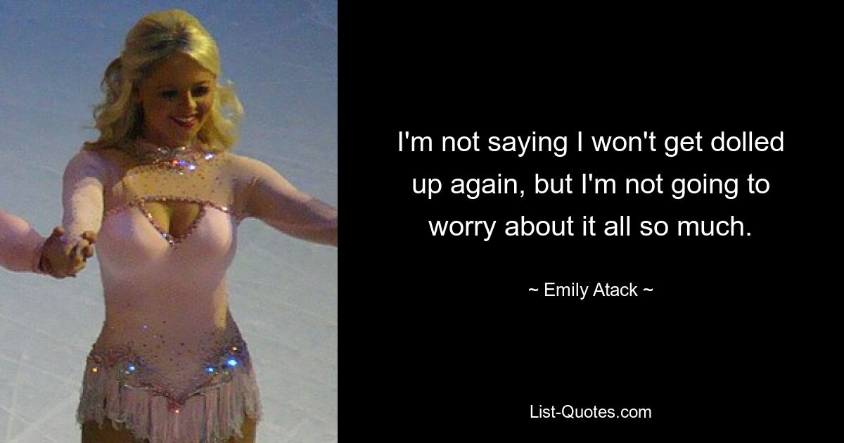 I'm not saying I won't get dolled up again, but I'm not going to worry about it all so much. — © Emily Atack