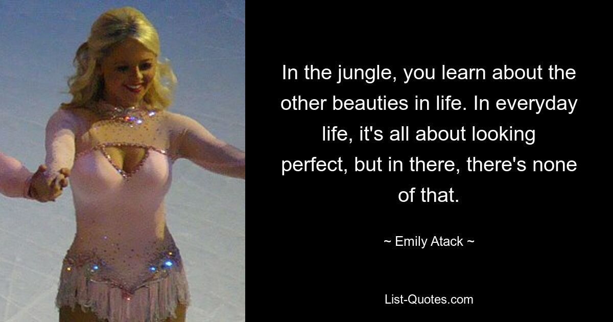 In the jungle, you learn about the other beauties in life. In everyday life, it's all about looking perfect, but in there, there's none of that. — © Emily Atack