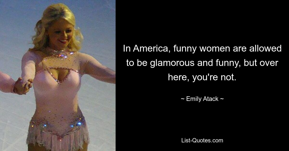 In America, funny women are allowed to be glamorous and funny, but over here, you're not. — © Emily Atack