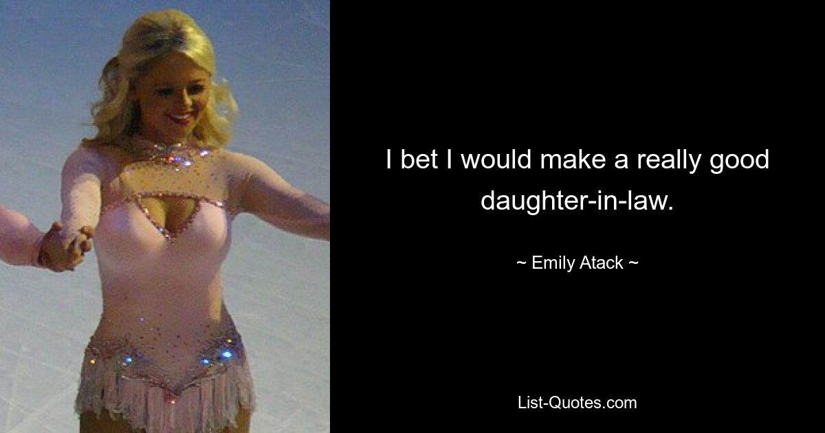 I bet I would make a really good daughter-in-law. — © Emily Atack